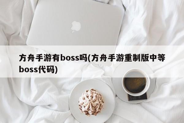 方舟手游有boss吗(方舟手游重制版中等boss代码)