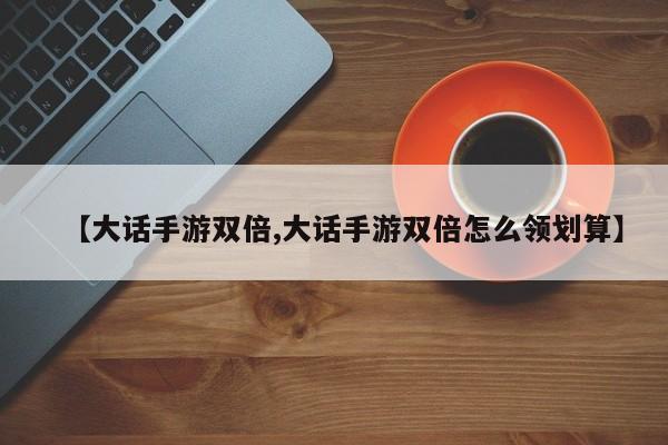 【大话手游双倍,大话手游双倍怎么领划算】