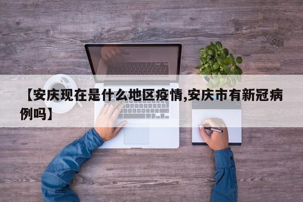 【安庆现在是什么地区疫情,安庆市有新冠病例吗】