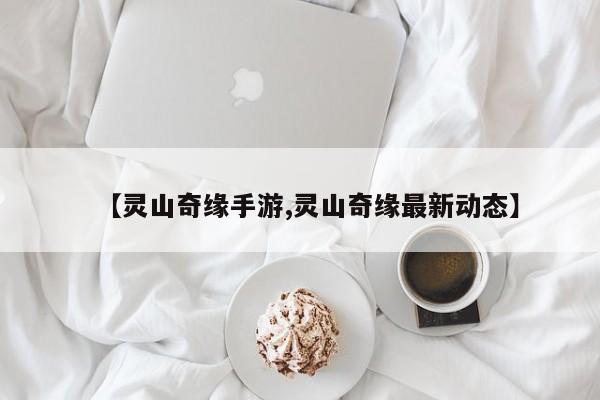 【灵山奇缘手游,灵山奇缘最新动态】