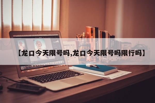 【龙口今天限号吗,龙口今天限号吗限行吗】