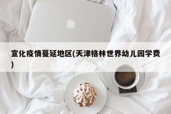宣化疫情蔓延地区(天津格林世界幼儿园学费)