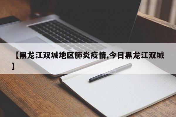 【黑龙江双城地区肺炎疫情,今日黑龙江双城】