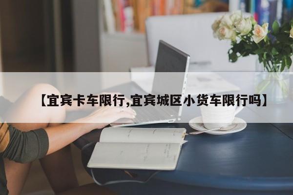 【宜宾卡车限行,宜宾城区小货车限行吗】