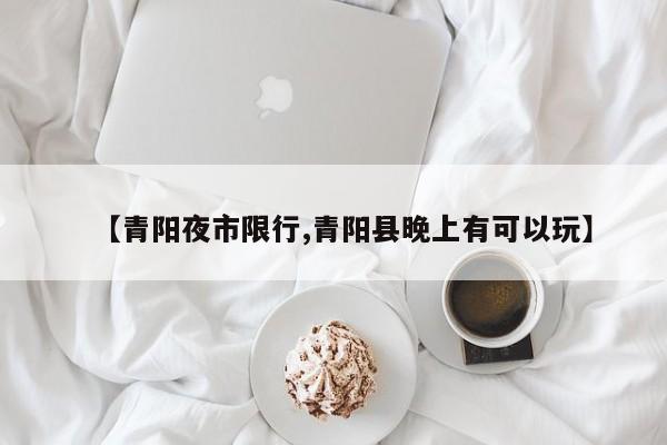 【青阳夜市限行,青阳县晚上有可以玩】