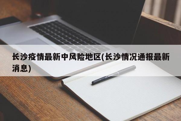 长沙疫情最新中风险地区(长沙情况通报最新消息)