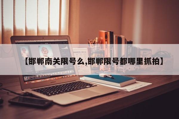 【邯郸南关限号么,邯郸限号都哪里抓拍】
