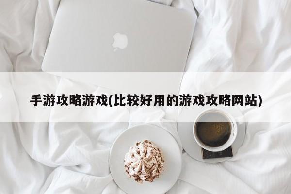 手游攻略游戏(比较好用的游戏攻略网站)