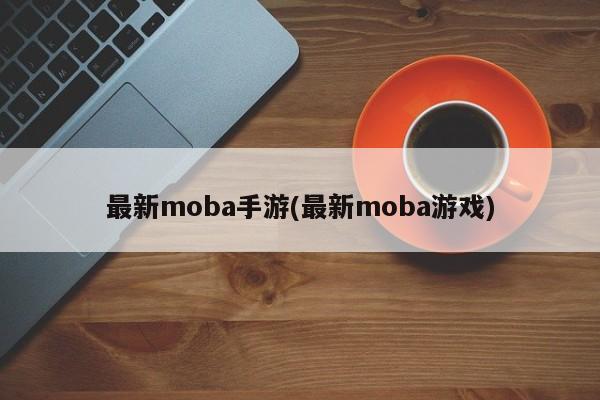 最新moba手游(最新moba游戏)