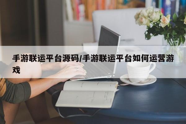 手游联运平台源码/手游联运平台如何运营游戏