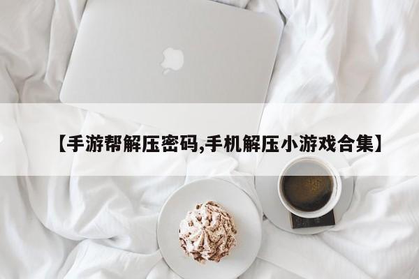 【手游帮解压密码,手机解压小游戏合集】