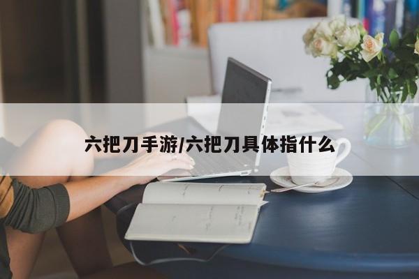 六把刀手游/六把刀具体指什么