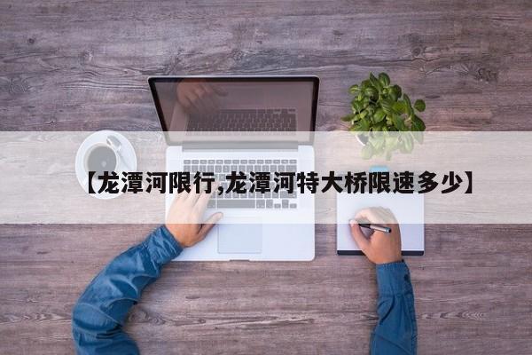 【龙潭河限行,龙潭河特大桥限速多少】