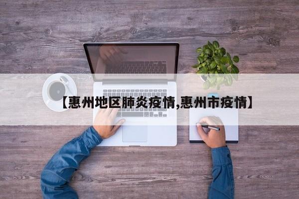 【惠州地区肺炎疫情,惠州市疫情】