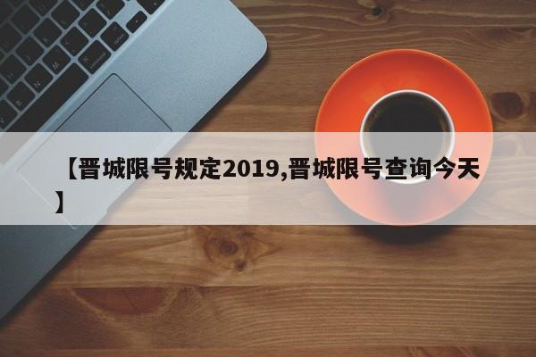 【晋城限号规定2019,晋城限号查询今天】
