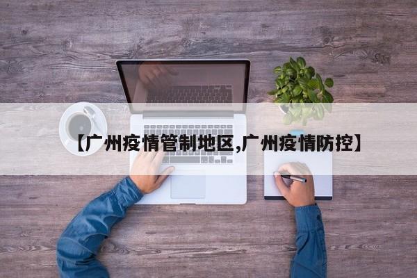 【广州疫情管制地区,广州疫情防控】