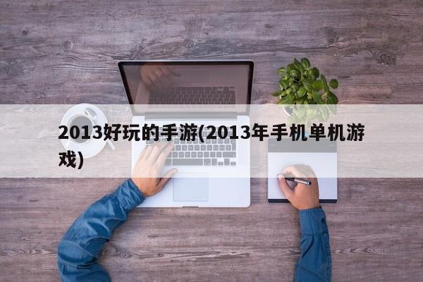2013好玩的手游(2013年手机单机游戏)
