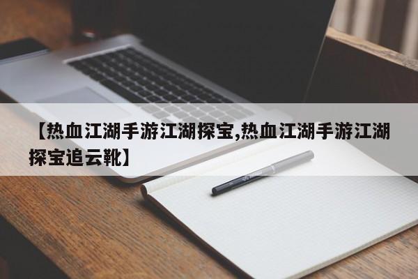 【热血江湖手游江湖探宝,热血江湖手游江湖探宝追云靴】