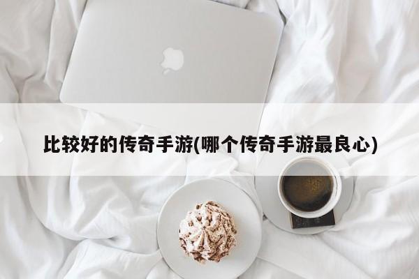 比较好的传奇手游(哪个传奇手游最良心)