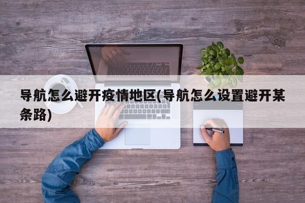 导航怎么避开疫情地区(导航怎么设置避开某条路)