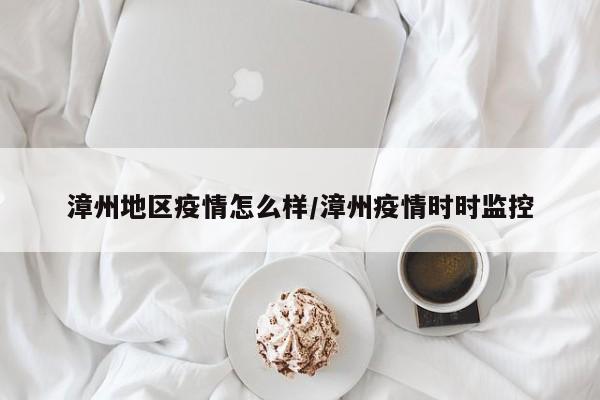 漳州地区疫情怎么样/漳州疫情时时监控