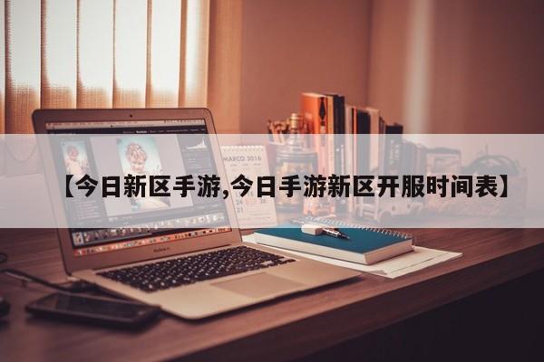 【今日新区手游,今日手游新区开服时间表】