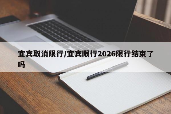 宜宾取消限行/宜宾限行2026限行结束了吗