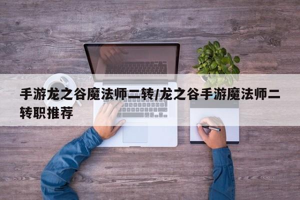 手游龙之谷魔法师二转/龙之谷手游魔法师二转职推荐