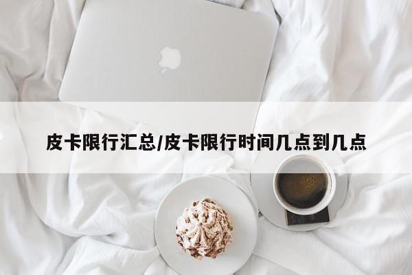 皮卡限行汇总/皮卡限行时间几点到几点