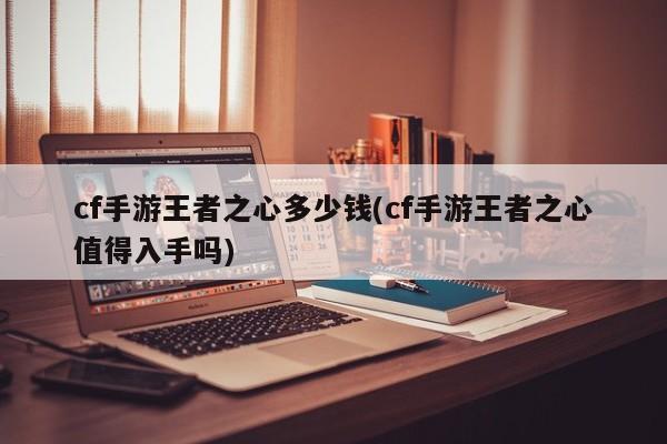 cf手游王者之心多少钱(cf手游王者之心值得入手吗)