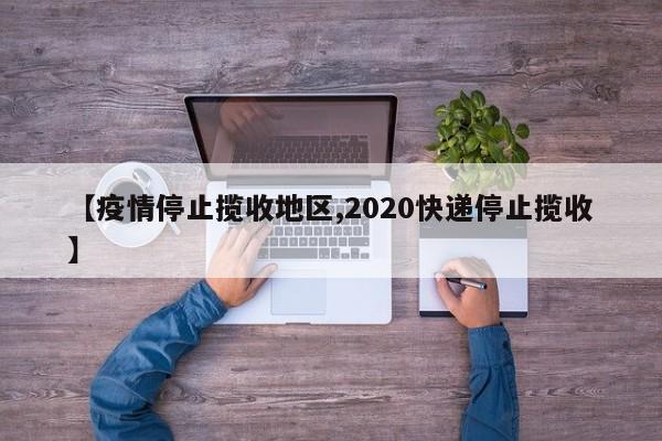【疫情停止揽收地区,2020快递停止揽收】