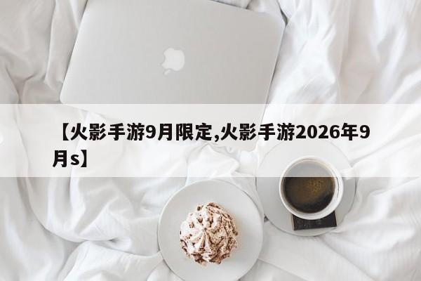 【火影手游9月限定,火影手游2026年9月s】