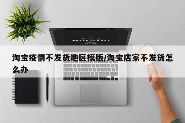 淘宝疫情不发货地区模版/淘宝店家不发货怎么办