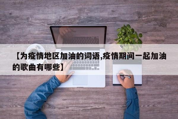 【为疫情地区加油的词语,疫情期间一起加油的歌曲有哪些】