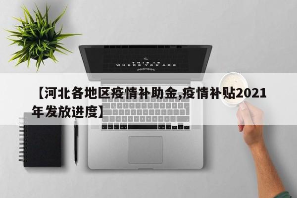 【河北各地区疫情补助金,疫情补贴2021年发放进度】