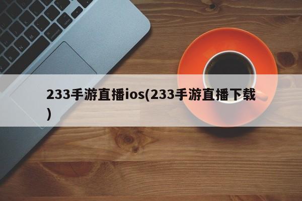 233手游直播ios(233手游直播下载)