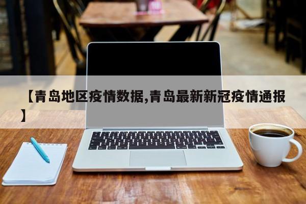 【青岛地区疫情数据,青岛最新新冠疫情通报】