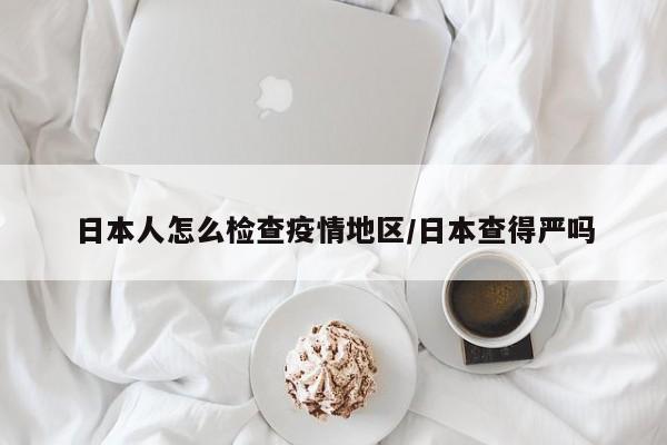 日本人怎么检查疫情地区/日本查得严吗