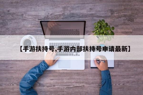 【手游扶持号,手游内部扶持号申请最新】
