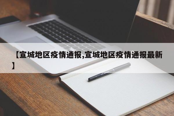 【宣城地区疫情通报,宣城地区疫情通报最新】