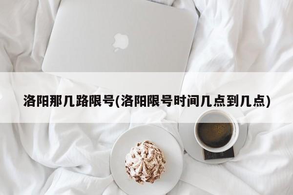 洛阳那几路限号(洛阳限号时间几点到几点)