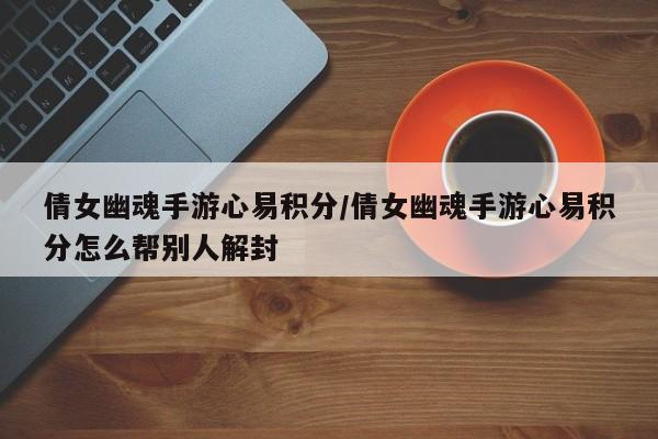 倩女幽魂手游心易积分/倩女幽魂手游心易积分怎么帮别人解封