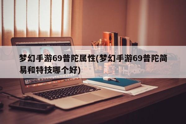 梦幻手游69普陀属性(梦幻手游69普陀简易和特技哪个好)
