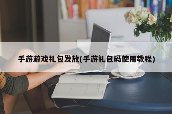 手游游戏礼包发放(手游礼包码使用教程)