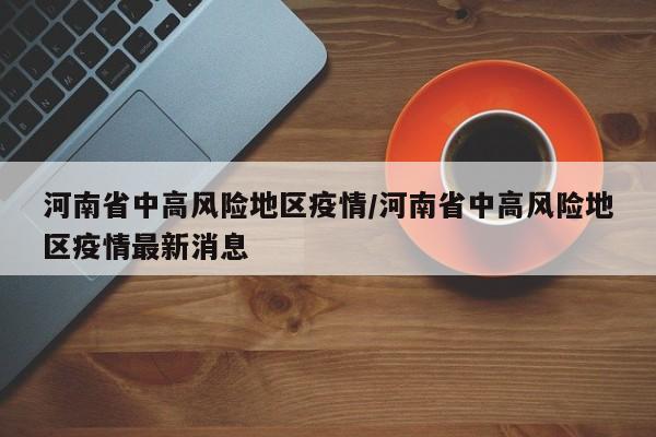 河南省中高风险地区疫情/河南省中高风险地区疫情最新消息