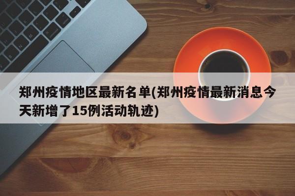 郑州疫情地区最新名单(郑州疫情最新消息今天新增了15例活动轨迹)