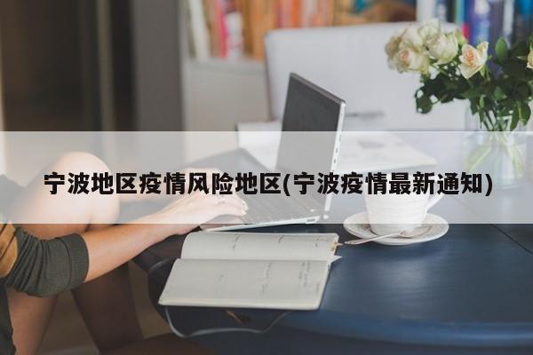 宁波地区疫情风险地区(宁波疫情最新通知)