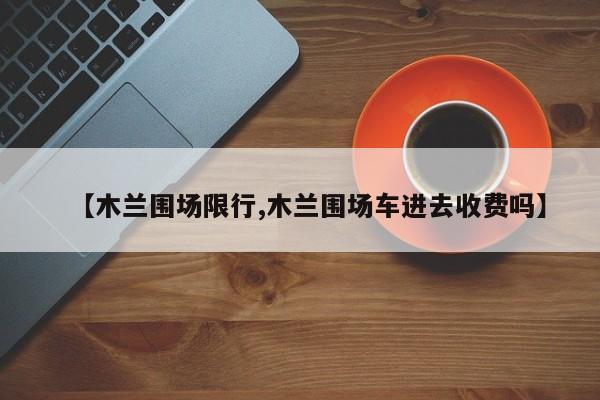 【木兰围场限行,木兰围场车进去收费吗】