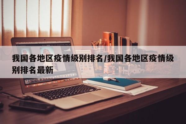 我国各地区疫情级别排名/我国各地区疫情级别排名最新