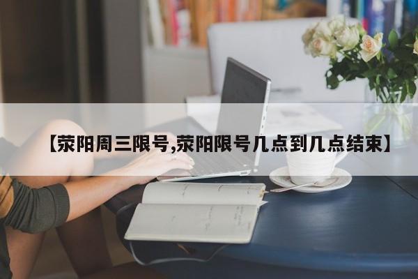 【荥阳周三限号,荥阳限号几点到几点结束】